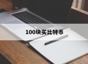 100块买比特币(花100块钱买比特币能赚钱吗)