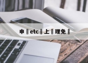 申請etc網上辦理免費(2021网上免费申请etc)