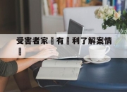 受害者家屬有權利了解案情嗎(受害者家属有权利了解案情吗知乎)