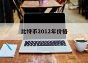 比特币2012年价格(比特币2012年价格行情表)